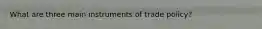 What are three main instruments of trade policy?