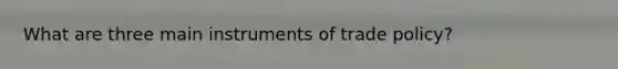 What are three main instruments of trade policy?