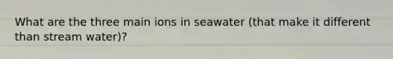 What are the three main ions in seawater (that make it different than stream water)?