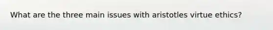 What are the three main issues with aristotles virtue ethics?