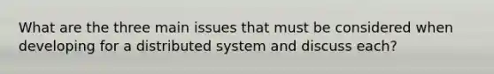 What are the three main issues that must be considered when developing for a distributed system and discuss each?