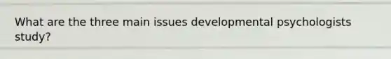 What are the three main issues developmental psychologists study?