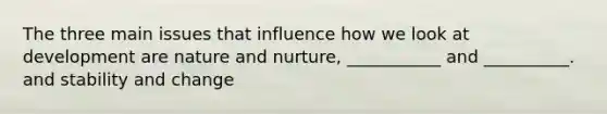 The three main issues that influence how we look at development are nature and nurture, ___________ and __________. and stability and change