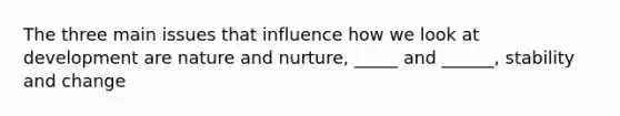 The three main issues that influence how we look at development are nature and nurture, _____ and ______, stability and change