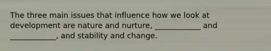 The three main issues that influence how we look at development are nature and nurture, ____________ and ____________, and stability and change.