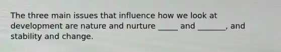 The three main issues that influence how we look at development are nature and nurture _____ and _______, and stability and change.