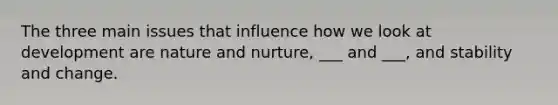 The three main issues that influence how we look at development are nature and nurture, ___ and ___, and stability and change.