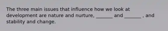 The three main issues that influence how we look at development are nature and nurture, _______ and _______ , and stability and change.