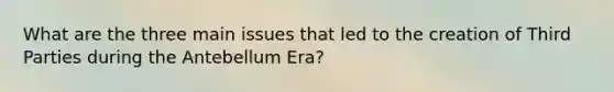 What are the three main issues that led to the creation of Third Parties during the Antebellum Era?