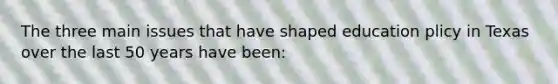 The three main issues that have shaped education plicy in Texas over the last 50 years have been: