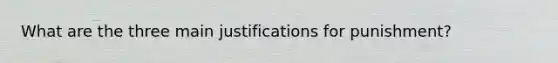 What are the three main justifications for punishment?