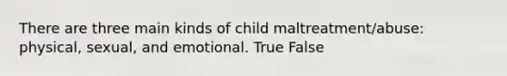 There are three main kinds of child maltreatment/abuse: physical, sexual, and emotional. True False