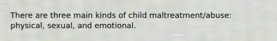 There are three main kinds of child maltreatment/abuse: physical, sexual, and emotional.