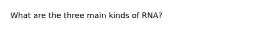 What are the three main kinds of RNA?