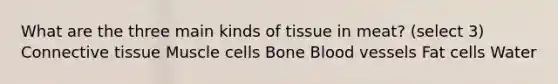 What are the three main kinds of tissue in meat? (select 3) <a href='https://www.questionai.com/knowledge/kYDr0DHyc8-connective-tissue' class='anchor-knowledge'>connective tissue</a> Muscle cells Bone <a href='https://www.questionai.com/knowledge/kZJ3mNKN7P-blood-vessels' class='anchor-knowledge'>blood vessels</a> Fat cells Water