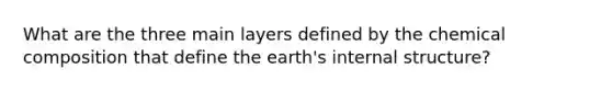 What are the three main layers defined by the <a href='https://www.questionai.com/knowledge/kyw8ckUHTv-chemical-composition' class='anchor-knowledge'>chemical composition</a> that define the earth's internal structure?