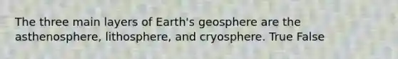 The three main layers of Earth's geosphere are the asthenosphere, lithosphere, and cryosphere. True False