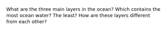 What are the three main layers in the ocean? Which contains the most ocean water? The least? How are these layers different from each other?