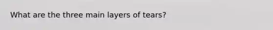 What are the three main layers of tears?