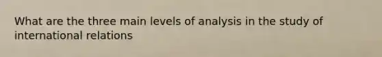 What are the three main levels of analysis in the study of international relations