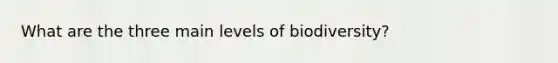 What are the three main levels of biodiversity?