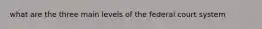 what are the three main levels of the federal court system