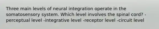 Three main levels of neural integration operate in the somatosensory system. Which level involves the spinal cord? -perceptual level -integrative level -receptor level -circuit level