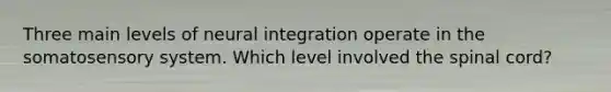 Three main levels of neural integration operate in the somatosensory system. Which level involved the spinal cord?