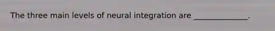 The three main levels of neural integration are ______________.