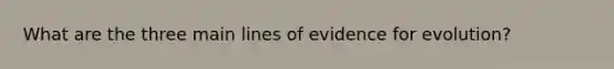 What are the three main lines of evidence for evolution?