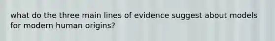 what do the three main lines of evidence suggest about models for modern human origins?