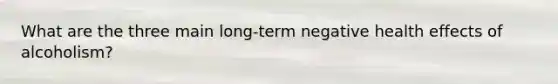 What are the three main long-term negative health effects of alcoholism?