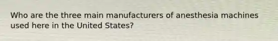 Who are the three main manufacturers of anesthesia machines used here in the United States?