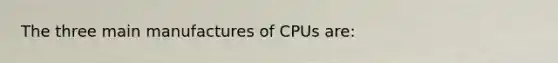 The three main manufactures of CPUs are: