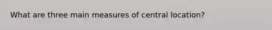 What are three main measures of central location?