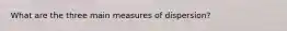 What are the three main measures of dispersion?