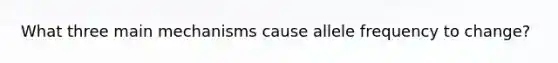 What three main mechanisms cause allele frequency to change?