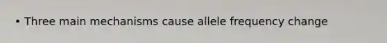 • Three main mechanisms cause allele frequency change