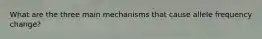 What are the three main mechanisms that cause allele frequency change?