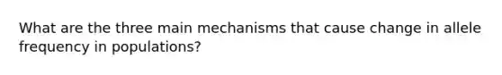 What are the three main mechanisms that cause change in allele frequency in populations?