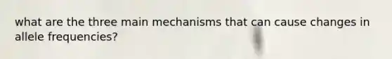 what are the three main mechanisms that can cause changes in allele frequencies?