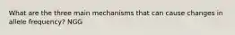 What are the three main mechanisms that can cause changes in allele frequency? NGG