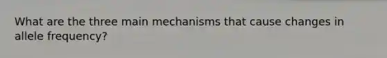 What are the three main mechanisms that cause changes in allele frequency?