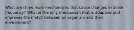 What are three main mechanisms that cause changes in allele frequency? What is the only mechanism that is adaptive and improves the match between an organism and their environment?