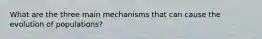 What are the three main mechanisms that can cause the evolution of populations?