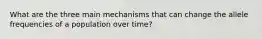 What are the three main mechanisms that can change the allele frequencies of a population over time?