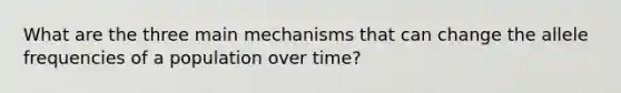 What are the three main mechanisms that can change the allele frequencies of a population over time?