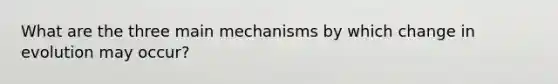 What are the three main mechanisms by which change in evolution may occur?