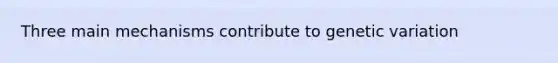 Three main mechanisms contribute to genetic variation