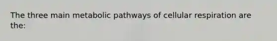 The three main metabolic pathways of cellular respiration are the: